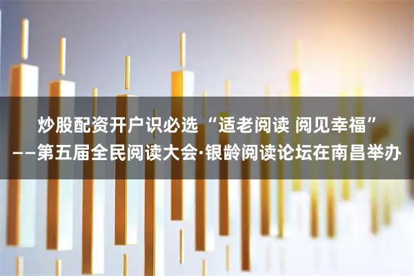 炒股配资开户识必选 “适老阅读 阅见幸福”——第五届全民阅读大会·银龄阅读论坛在南昌举办
